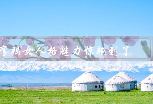 摩羯女人格魅力惊艳到了，坚韧不拔／自信从容／聪明才智