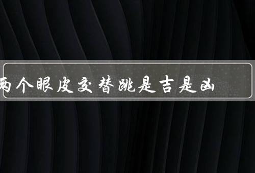 两个眼皮交替跳是吉是凶（吉兆／凶兆／结论）