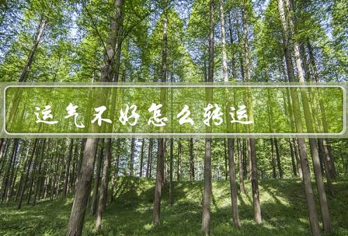 运气不好怎么转运，心态、努力学习、寻求机会