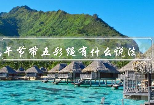 端午节带五彩绳有什么说法，端午节与起源／象征意义／制作和用途