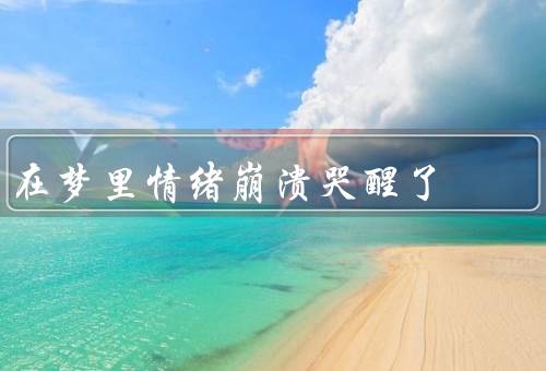 在梦里情绪崩溃哭醒了，梦境中的情绪崩溃／情绪的影响