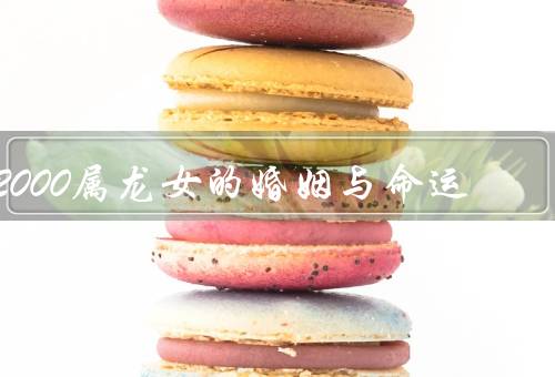 2000属龙女的婚姻与命运（婚姻与家庭／事业和财运／命运与改变）
