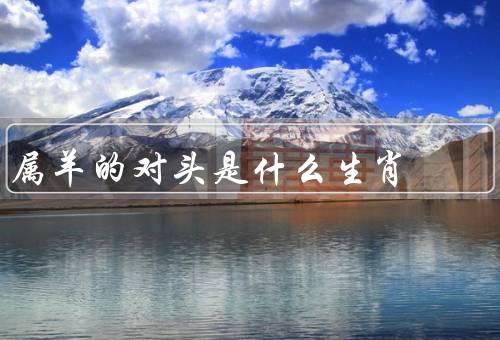 属羊的死对头是什么生肖，相冲／价值观不同／相处之道