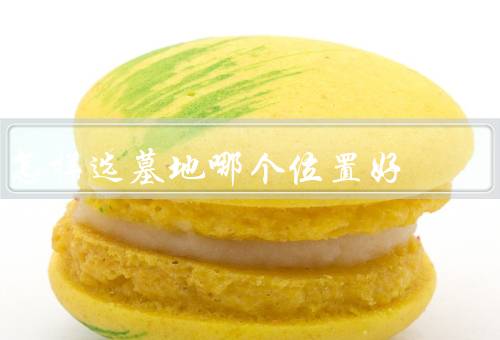 怎样选墓地哪个位置好，墓地的风水、交通便利、环境优美