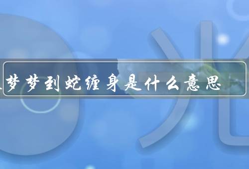 做梦梦到蛇缠身是什么意思（潜意识的表达、恐惧与压力的体现）