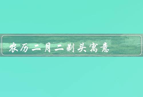 农历二月二剃头寓意（传统习俗／寓意／意义）