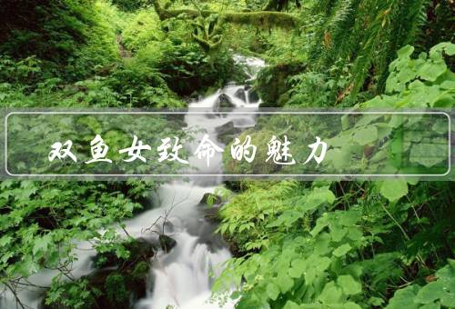 双鱼女致命的魅力，温柔多情、神秘诱惑、善解人意