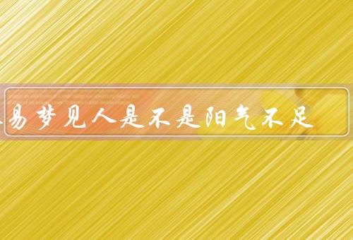 容易梦见死人是不是阳气不足（睡眠不足、精神压力过大、身体虚弱）