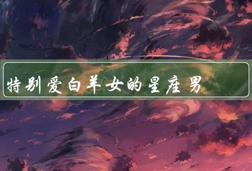 特别爱白羊女的星座男，理解她的独立性／共同追求刺激冒险