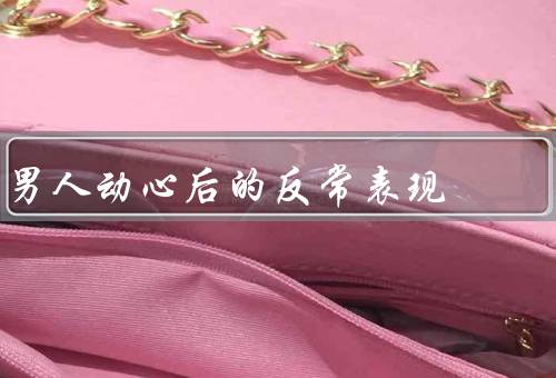 男人动心后的反常表现（过度关注对方、行为举止改变、情绪波动）