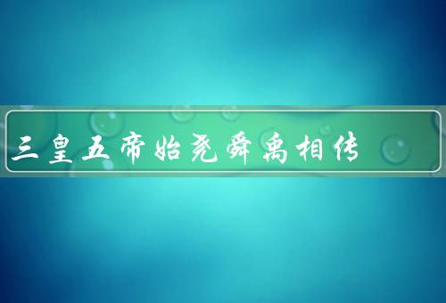 三皇五帝始尧舜禹相传，起源／尧舜禹贡献／影响