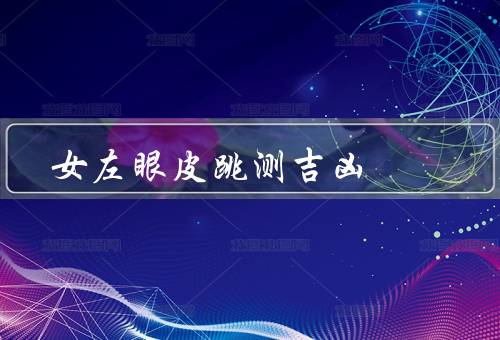 女左眼皮跳测吉凶 很准，寓意／与健康之间的关系／科学解释的原因