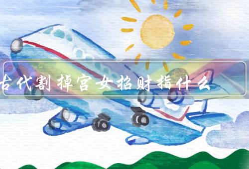 古代割掉宫女招财指什么，古代割掉宫女招财的起源