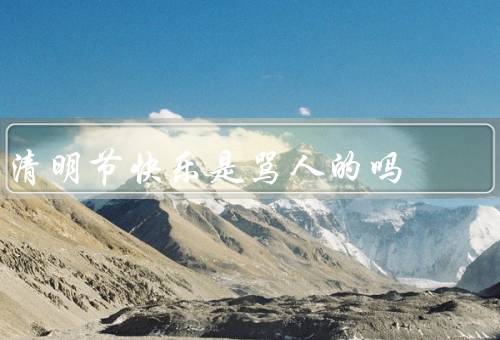 清明节快乐是骂人的吗（起源与含义／文化差异与传统习俗）