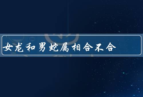 女龙和男蛇属相合不合（独立与坚强／男蛇的多情与敏感）