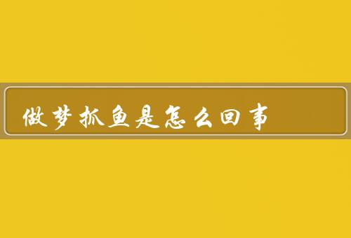 做梦抓鱼是怎么回事（梦境的产生、抓鱼的象征意义、可能的解释）