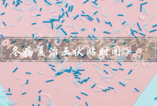 冬病夏治三伏贴时间，三伏贴的使用时间／使用三伏贴的注意事项