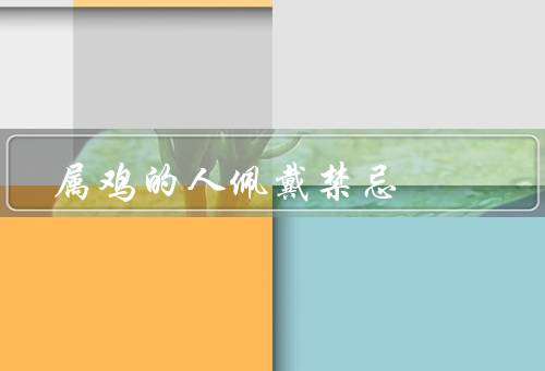属鸡的人佩戴禁忌，佩戴黑色饰品、避免佩戴破损的饰品