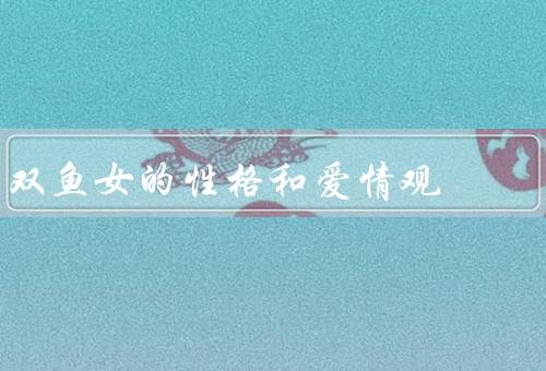 双鱼女的性格和爱情观，浪漫情怀、敏感与悲观、理想爱情观