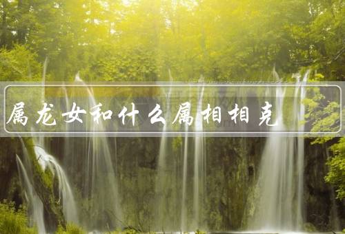 属龙女和什么属相相克（属狗相克、兔相克、羊相克）