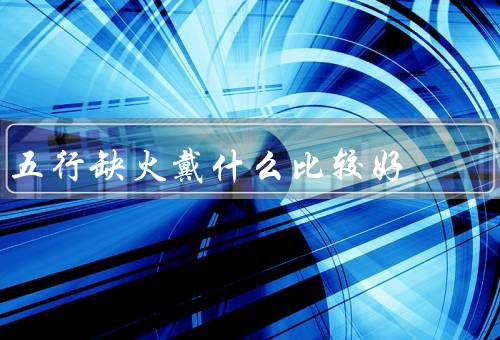 五行缺火戴什么比较好（红色饰品、太阳石、金属饰品）