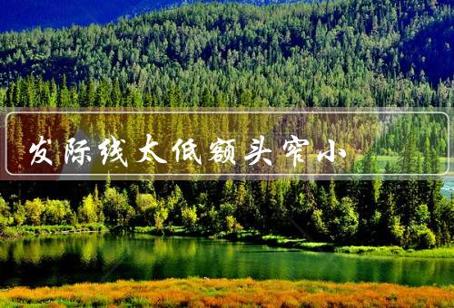 发际线太低额头窄小，发际线太低／额头窄小／如何改善