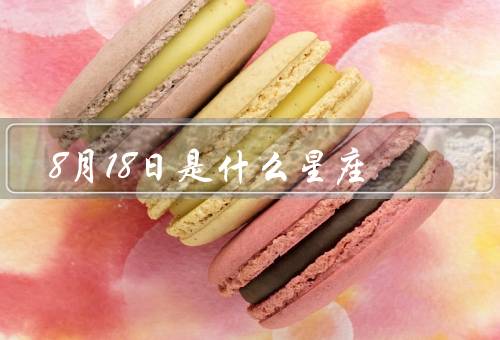 8月18日是什么星座（特点／爱情／事业）