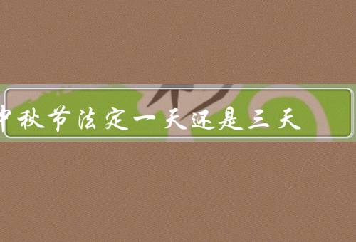 中秋节法定一天还是三天（历史渊源、现代生活节奏）