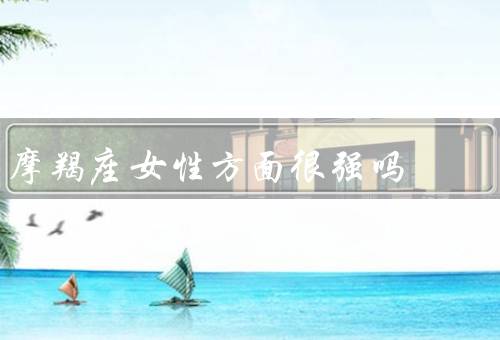 摩羯座女性方面很强吗，冷静理性、坚韧毅力、务实稳重