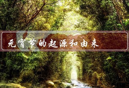元宵节的起源和由来（起源、由来、传统习俗）