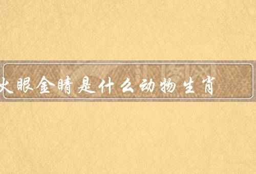 火眼金睛是什么动物生肖（传说、象征意义、与龙关系）