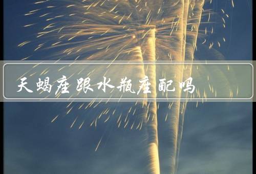 天蝎座跟水瓶座配吗（特点、水瓶座的特点、和水瓶座的配对）