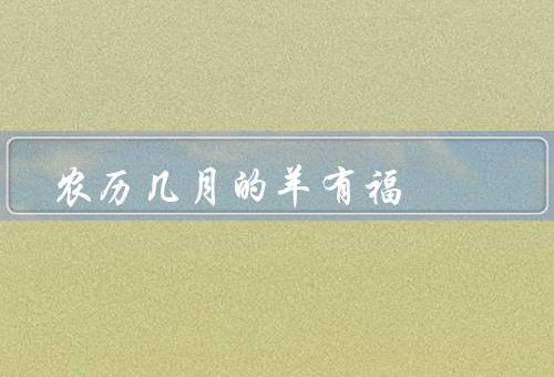 农历几月的羊有福，带来好运／吉祥象征／福运延续