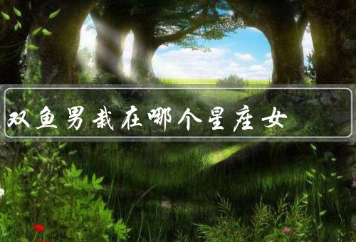 双鱼男栽在哪个星座女（巨蟹女、天蝎女、双子女）