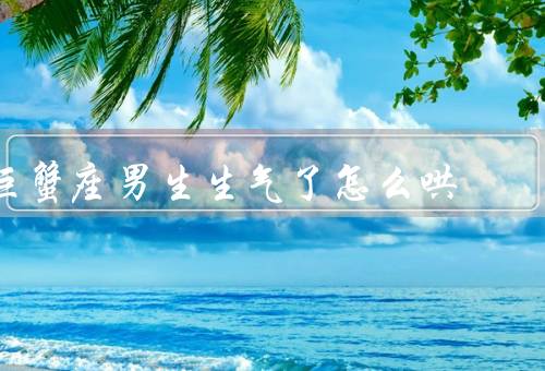 巨蟹座男生生气了怎么哄，倾听他的情绪／道歉和反思
