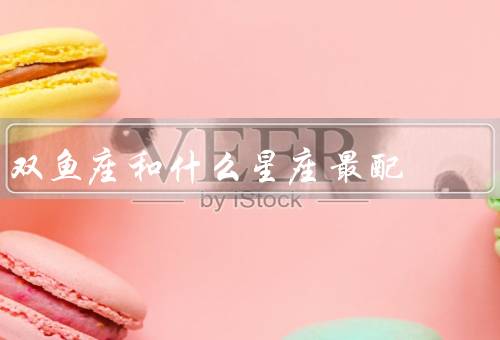 双鱼座和什么星座最配（吸引、成长、共同点）