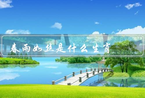 春雨如丝是什么生肖，春雨如丝属于什么、特点、运势