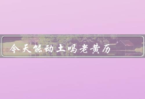 今天能动土吗老黄历
