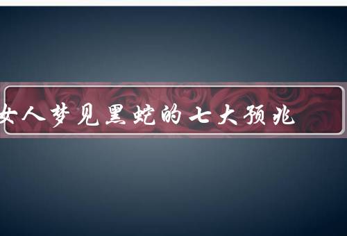 女人梦见黑蛇的七大预兆，缠绕／攻击／死亡