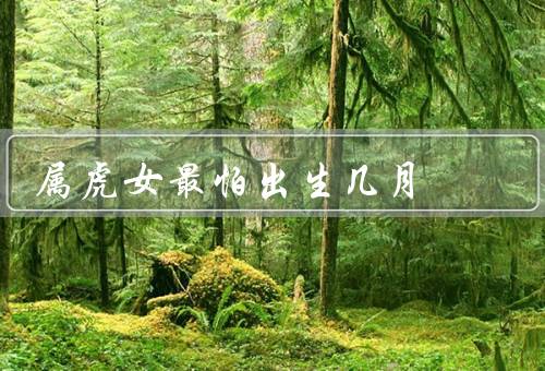 属虎女最怕出生几月，十二月／七月／四月