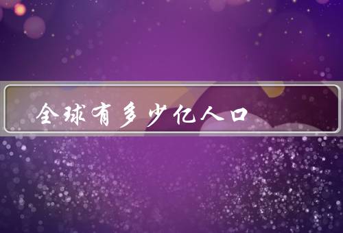 全球有多少亿人口（增长、分布、人口老龄化）