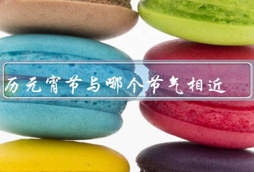 农历元宵节与哪个节气相近（由来／习俗／与春分节气）