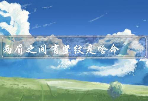 两眉之间有竖纹是啥命（财运、健康、个性特征）