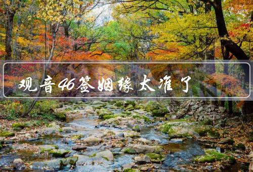 观音46签姻缘太准了（初现、艰难、美好）