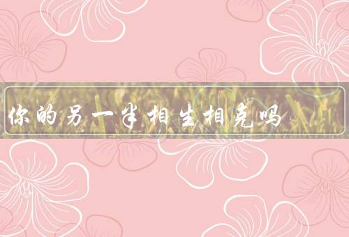 你的另一半相生相克吗，相生之处／相克之处／相生相克的平衡