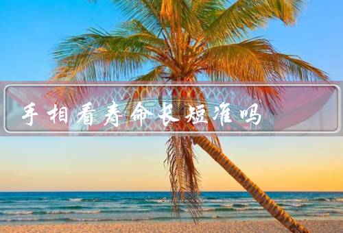 手相看寿命长短准吗，手相与寿命的关系／科学观点／个人观点